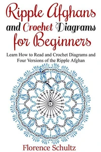 Ripple Afghans and Crochet Diagrams for Beginners. Learn How to Read and Crochet Diagrams and Four Versions of the Ripple Afghan