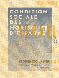 Florencio Janer et Joseph Germain Magnabal - Condition sociale des Morisques d'Espagne - Causes de leur expulsion, ses conséquences.