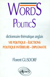 Words Politics. Dictionnaire Thematique Anglais, Vie Politique, Elections, Politique Interieure, Diplomatie
