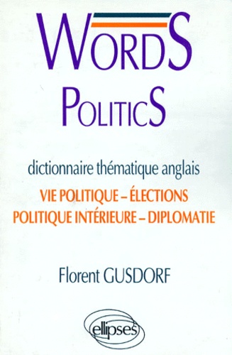 Florent Gusdorf - Words Politics. Dictionnaire Thematique Anglais, Vie Politique, Elections, Politique Interieure, Diplomatie.
