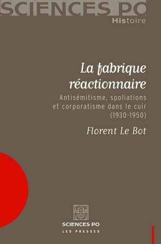 Florent Le Bot - La fabrique réactionnaire - Antisémitisme, spoliations et corporatisme dans le cuir (1930-1950).