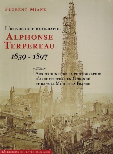 Florent Miane - L'oeuvre du photographe Alphonse Terpereau 1839 - 1897 - Aux origines de la photographie d'architecture en Gironde et dans le Midi de la France.