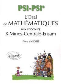 Florent Nicaise - L'oral de mathématiques aux concours X-Mines-Centrale-Ensam - PSI/PSI*, 370 exercices de mathématiques et d'informatique corrigés, 26 exercices MAPLE corrigés.