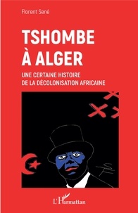 Florent Sené - Tshombe à Alger - Une certaine histoire de la décolonisation africaine.
