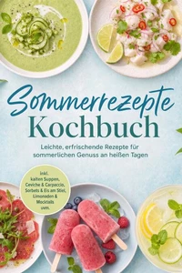 Sommerrezepte Kochbuch: Leichte, erfrischende Rezepte für sommerlichen Genuss an heißen Tagen – inkl. kalten Suppen, Ceviche & Carpaccio, Sorbets & Eis am Stiel, Limonaden & Mocktails uvm.
