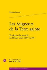 Florian Besson - Les Seigneurs de la Terre sainte - Pratiques du pouvoir en Orient latin (1097-1230).