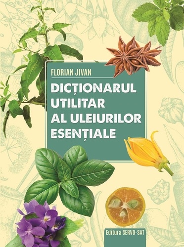 Florian Jivan - Dictionarul utilitar al uleiurilor esentiale - editie ilustrata.
