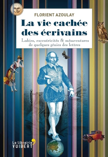 La vie cachée des écrivains. Lubies, excentricités & mésaventures de quelques génies des lettres