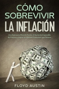  Floyd Austin - Cómo Sobrevivir la Inflación: Una Guía para Ponerle Frente al Aumento Imparable de Precios y Lograr la Libertad Financiera que Deseas.