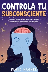  FLOYD WAGNER - Controla tu Subconsciente: Descubre Cómo Tener una Mente más Tranquila al Controlar tus Pensamientos Subconscientes.