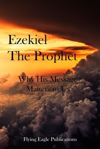  Flying Eagle Publications - Ezekiel The Prophet: Why His Message Matters To Us.
