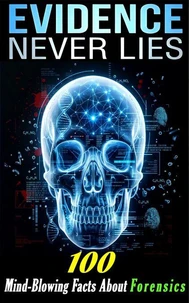Evidence Never Lies-100 Mind-Blowing Facts About DNA, Fingerprints, Toxicology, and Modern Forensics