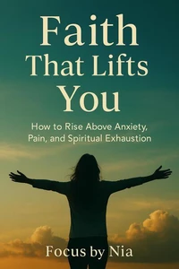 Faith That Lifts You:  How to Rise Above Anxiety, Pain, and Spiritual Exhaustion