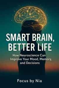Smart Brain, Better Life: How Neuroscience Can Improve Your Mood, Memory, and Decisions