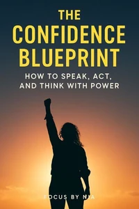 The Confidence Blueprint: How to Speak, Act, and Think with Power