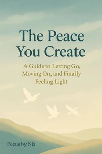 The Peace You Create: A Guide to Letting Go, Moving On, and Finally Feeling Light