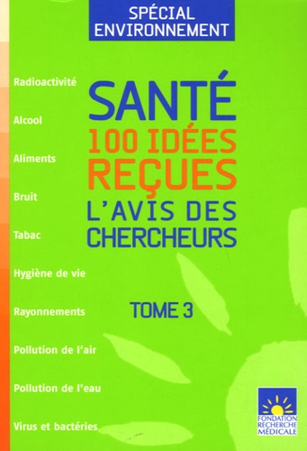  Fondation Recherche Médicale - Santé : 100 idées reçues - L'avis des chercheurs, Tome 3, Spécial environnement.