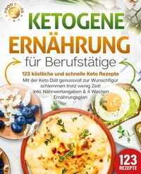 Ketogene Ernährung für Berufstätige - 123 köstliche und schnelle Keto Rezepte: Mit der Keto Diät genussvoll zur Wunschfigur schlemmen trotz wenig Zeit! Inkl. Nährwertangaben &amp; 4 Wochen Ernährungsplan