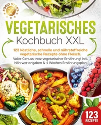 Vegetarisches Kochbuch XXL: 123 köstliche, schnelle und nährstoffreiche vegetarische Rezepte ohne Fleisch. Voller Genuss trotz vegetarischer Ernährung! Inkl. Nährwertangaben &amp; 4 Wochen Ernährungsplan