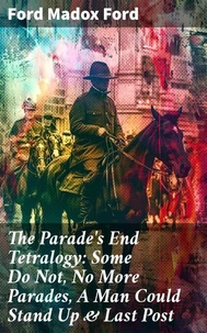 The Parade's End Tetralogy: Some Do Not, No More Parades, A Man Could Stand Up &amp; Last Post