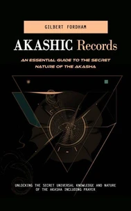 Akashic Records: An Essential Guide to the Secret Nature of the Akasha (Unlocking the Secret Universal Knowledge and Nature of the Akasha Including Prayer)