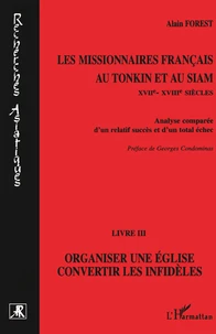 Les Missionnaires Francais Au Tonkin Et Au Siam (Xviieme-Xviiieme Siecles). Analyse Comparee D'Un Relatif Succes Et D'Un Total Echec, Livre 3, Organiser Une Eglise, Convertir Les Infideles
