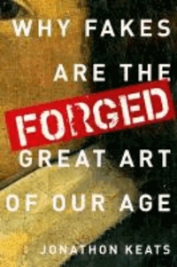 Forged - Why Fakes are the Great Art of Our Age.