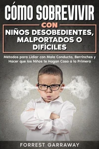 Cómo Sobrevivir con Niños Desobedientes, Malportados o Difíciles: Métodos para Lidiar con Mala Conducta, Berrinches y Hacer que los Niños te Hagan Caso a la Primera