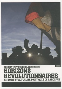 Forrest Hylton et Sinclair Thomson - Horizons révolutionnaires - Histoire et actualité politiques de la Bolivie.
