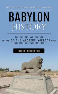 Babylon History: The Story of the Tower and the Rebellion of Man (The History and Culture of One of the Ancient World’s Most Influential Civilizations)