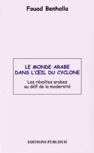 Fouad Benhalla - Le monde arabe dans l'oeil du cyclone - Les révoltes arabes au défi de la modernité.