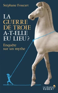 La Guerre de Troie a-t-elle eu lieu ? Enquête sur un mythe