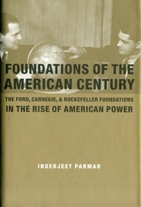 Foundations of the American Century - The Ford, Carnegie, and Rockfeller Foundations in the Rise of American Power.