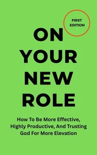 On Your New Role: How To Be More Effective, Highly Productive, And Trusting God For More Elevation