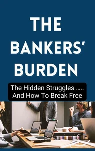 The Bankers' Burden: The Hidden Struggles …… And How To Break Free