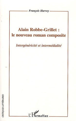 Français Harvey - Alain Robbe-Grillet : le nouveau roman composite - Intergénéricité et intermédialité.