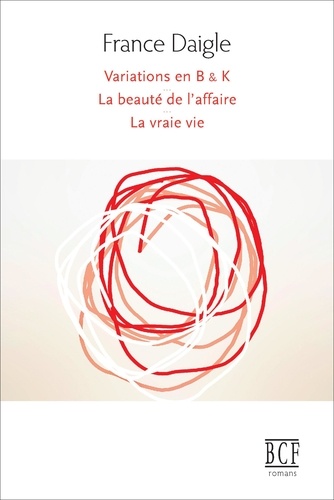 France Daigle - Variations en B & K - suivi de Tending Towards the Horizontal suivi de La beauté de l'affaire suivi de La vraie vie.