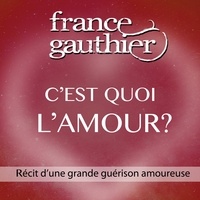 France Gauthier - C’est quoi l’amour? - Récit d’une grande guérison amoureuse.