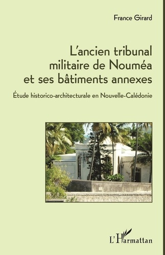 France Girard - L'ancien tribunal militaire de Nouméa et ses bâtiments annexes - Etude historico-architecturale en Nouvelle-Calédonie.