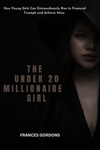  FRANCES GORDONS - The Under 20 Millionaire Girl :  How Young Girls Can Extraordinarily Rise to Financial Triumph and Achieve More.