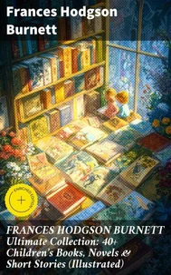 FRANCES HODGSON BURNETT Ultimate Collection: 40+ Children's Books, Novels &amp; Short Stories (Illustrated)