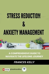  Frances Kelly - Stress Reduction &amp; Anxiety Management: A Comprehensive Guide to Navigate the Lifelong Journey.