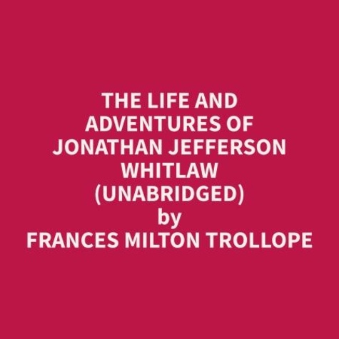 Frances Milton Trollope et Jonathan Newsom - The Life and Adventures of Jonathan Jefferson Whitlaw (Unabridged).