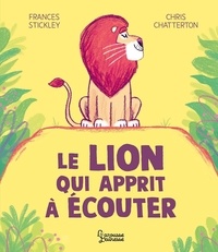 Frances Stickley et Chris Chatterton - Le lion qui apprit à écouter.