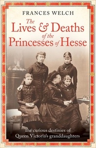 Frances Welch - The Lives and Deaths of the Princesses of Hesse - The curious destinies of Queen Victoria's granddaughters.