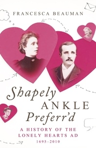 Francesca Beauman - Shapely Ankle Preferr'd - A History of the Lonely Hearts Ad 1695 - 2010.