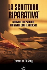 Francesca Di Gangi et Gabriele Prinzi - La Scrittura Riparativa® - Scrivi il passato per vivere al meglio il tuo presente.