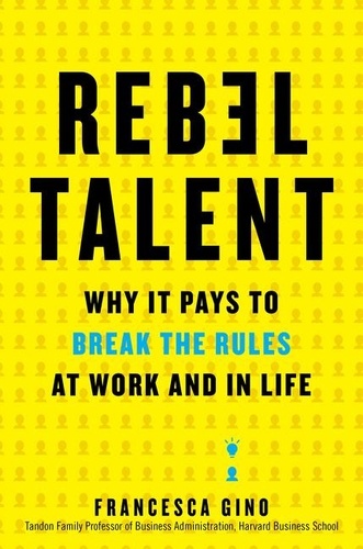 Francesca Gino - Rebel Talent: Why It Pays to Break the Rules at Work and in Life.