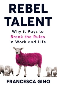 Francesca Gino - Rebel Talent - Why it Pays to Break the Rules at Work and in Life.