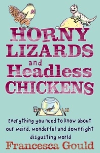 Francesca Gould - Horny Lizards And Headless Chickens - Everything you need to know about our weird, wonderful and downright disgusting world.